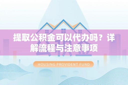 昌宁提取公积金可以代办吗？详解流程与注意事项
