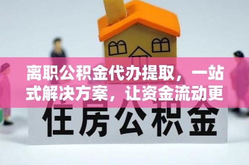 昌宁离职公积金代办提取，一站式解决方案，让资金流动更便捷