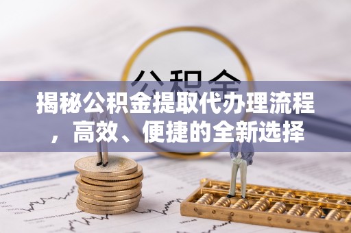 昌宁揭秘公积金提取代办理流程，高效、便捷的全新选择