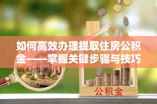 昌宁如何高效办理提取住房公积金——掌握关键步骤与技巧
