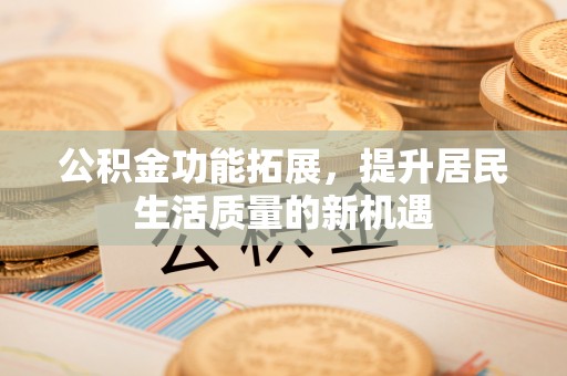 昌宁公积金功能拓展，提升居民生活质量的新机遇