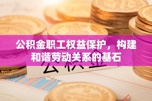 昌宁公积金职工权益保护，构建和谐劳动关系的基石