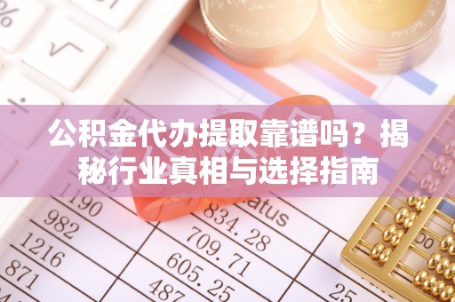 昌宁公积金代办提取靠谱吗？揭秘行业真相与选择指南