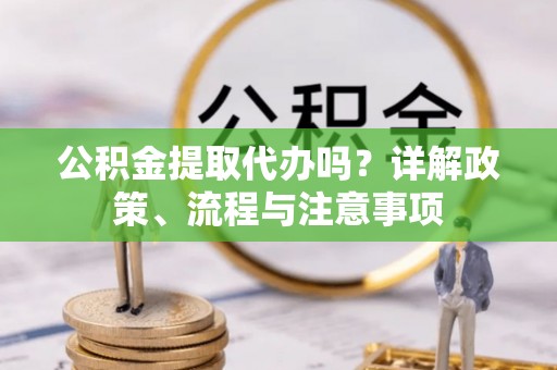 昌宁公积金提取代办吗？详解政策、流程与注意事项