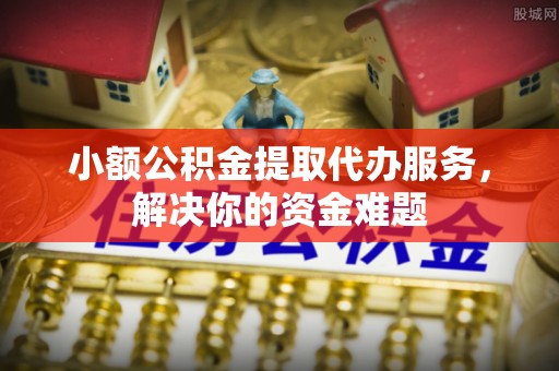 昌宁小额公积金提取代办服务，解决你的资金难题