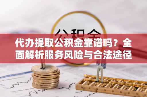 昌宁代办提取公积金靠谱吗？全面解析服务风险与合法途径