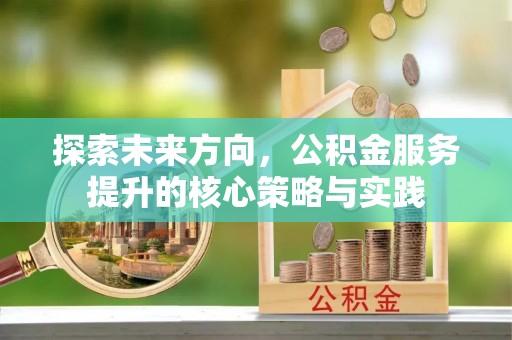 昌宁探索未来方向，公积金服务提升的核心策略与实践